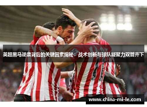 英超黑马逆袭背后的关键因素揭秘：战术创新与球队凝聚力双管齐下