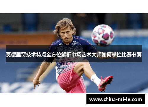 莫德里奇技术特点全方位解析中场艺术大师如何掌控比赛节奏