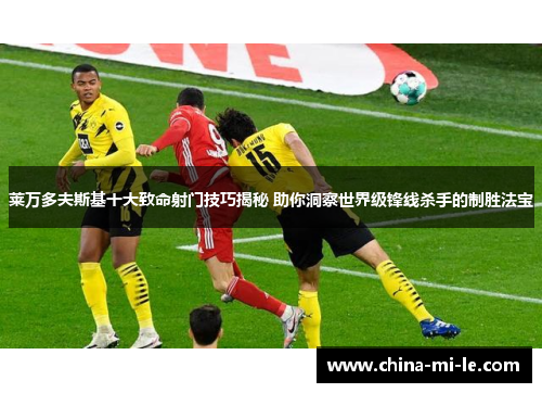 莱万多夫斯基十大致命射门技巧揭秘 助你洞察世界级锋线杀手的制胜法宝