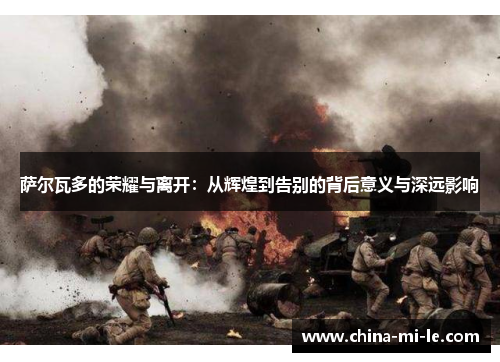 萨尔瓦多的荣耀与离开：从辉煌到告别的背后意义与深远影响