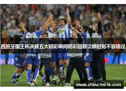 西班牙国王杯决赛五大精彩瞬间精彩回顾震撼时刻不容错过