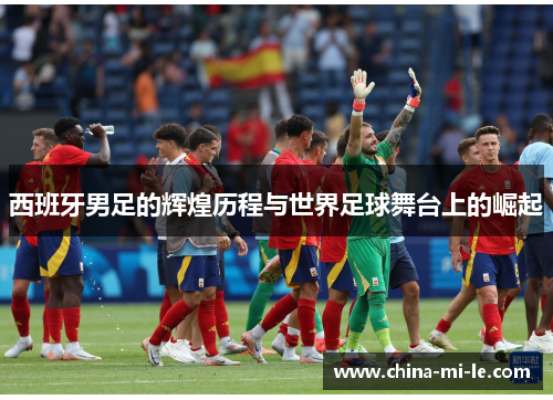 西班牙男足的辉煌历程与世界足球舞台上的崛起