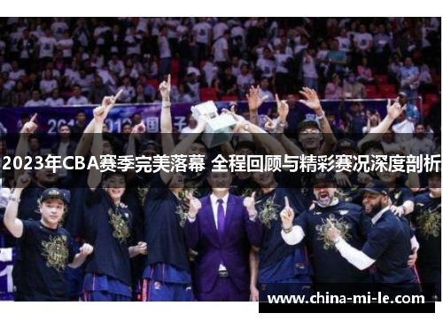 2023年CBA赛季完美落幕 全程回顾与精彩赛况深度剖析