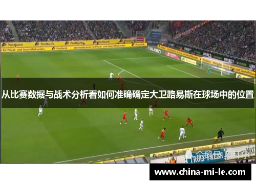 从比赛数据与战术分析看如何准确确定大卫路易斯在球场中的位置