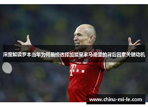 深度解读罗本当年为何最终选择加盟皇家马德里的背后因素关键动机 深度解读罗本当年为何最终选择加盟皇家马德里的背后因素关键动机