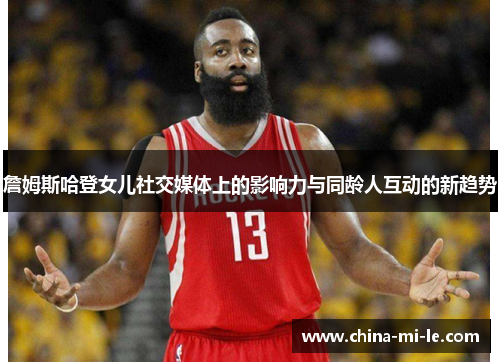 詹姆斯哈登女儿社交媒体上的影响力与同龄人互动的新趋势