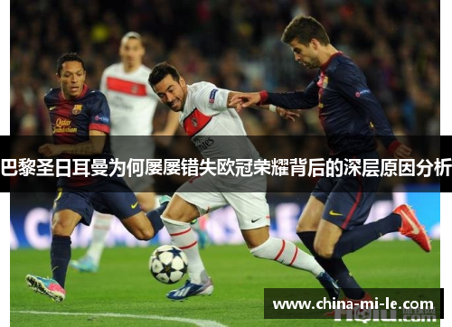 巴黎圣日耳曼为何屡屡错失欧冠荣耀背后的深层原因分析 巴黎圣日耳曼为何屡屡错失欧冠荣耀背后的深层原因分析