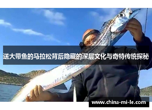 送大带鱼的马拉松背后隐藏的深层文化与奇特传统探秘