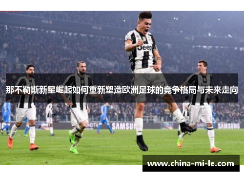 那不勒斯新星崛起如何重新塑造欧洲足球的竞争格局与未来走向