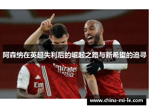 阿森纳在英超失利后的崛起之路与新希望的追寻