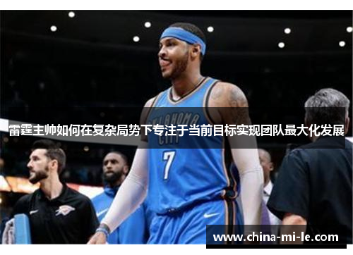 雷霆主帅如何在复杂局势下专注于当前目标实现团队最大化发展 雷霆主帅如何在复杂局势下专注于当前目标实现团队最大化发展