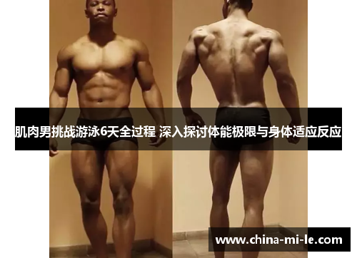 肌肉男挑战游泳6天全过程 深入探讨体能极限与身体适应反应