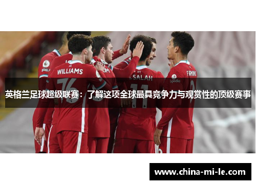 英格兰足球超级联赛:了解这项全球最具竞争力与观赏性的顶级赛事 英格兰足球超级联赛:了解这项全球最具竞争力与观赏性的顶级赛事