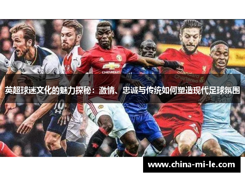 英超球迷文化的魅力探秘：激情、忠诚与传统如何塑造现代足球氛围