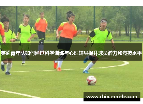 英超青年队如何通过科学训练与心理辅导提升球员潜力和竞技水平
