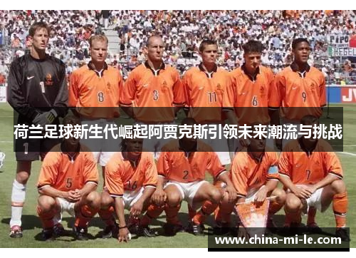 荷兰足球新生代崛起阿贾克斯引领未来潮流与挑战