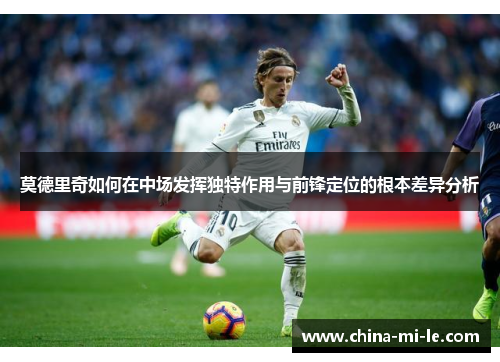 莫德里奇如何在中场发挥独特作用与前锋定位的根本差异分析