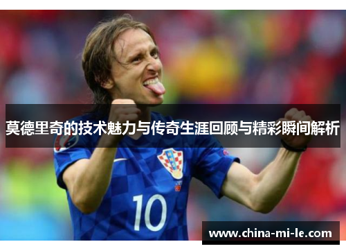 莫德里奇的技术魅力与传奇生涯回顾与精彩瞬间解析