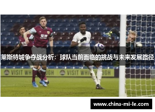 莱斯特城争夺战分析:球队当前面临的挑战与未来发展路径 莱斯特城争夺战分析:球队当前面临的挑战与未来发展路径