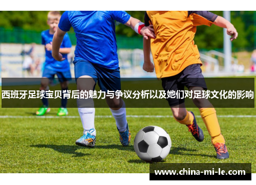 西班牙足球宝贝背后的魅力与争议分析以及她们对足球文化的影响