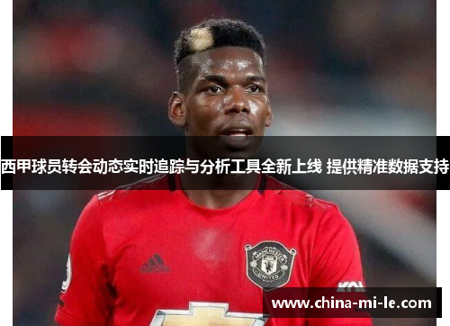 西甲球员转会动态实时追踪与分析工具全新上线 提供精准数据支持