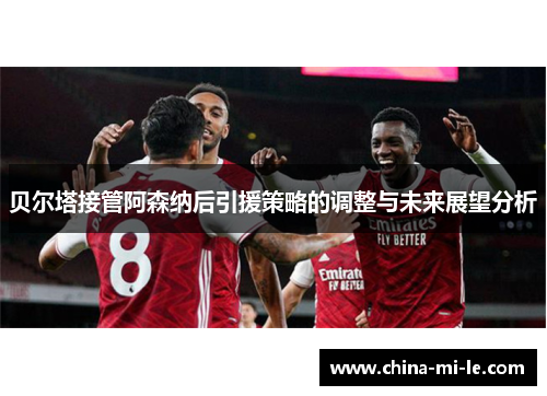 贝尔塔接管阿森纳后引援策略的调整与未来展望分析