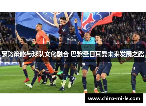 豪购策略与球队文化融合 巴黎圣日耳曼未来发展之路