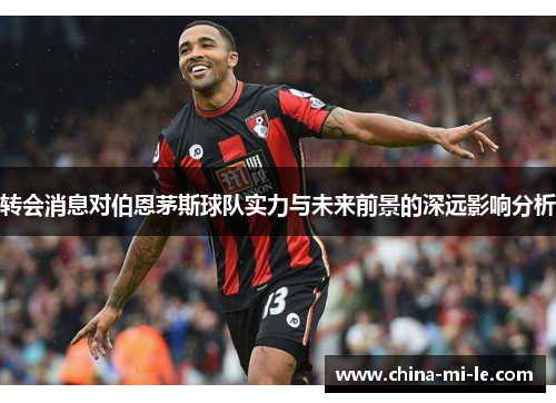 转会消息对伯恩茅斯球队实力与未来前景的深远影响分析 转会消息对伯恩茅斯球队实力与未来前景的深远影响分析