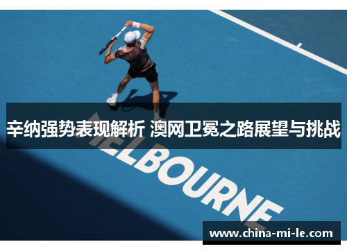 辛纳强势表现解析 澳网卫冕之路展望与挑战 辛纳强势表现解析 澳网卫冕之路展望与挑战