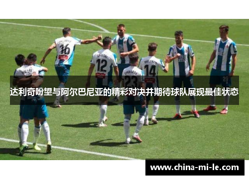 达利奇盼望与阿尔巴尼亚的精彩对决并期待球队展现最佳状态