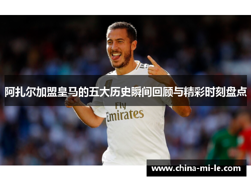 阿扎尔加盟皇马的五大历史瞬间回顾与精彩时刻盘点