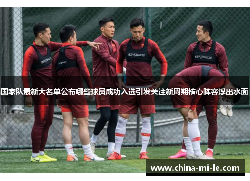 国家队最新大名单公布哪些球员成功入选引发关注新周期核心阵容浮出水面 国家队最新大名单公布哪些球员成功入选引发关注新周期核心阵容浮出水面