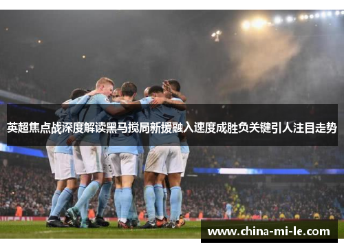英超焦点战深度解读黑马搅局新援融入速度成胜负关键引人注目走势
