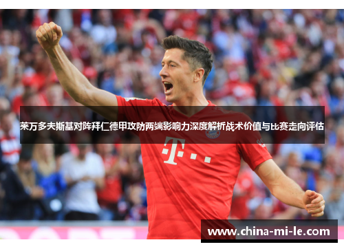 莱万多夫斯基对阵拜仁德甲攻防两端影响力深度解析战术价值与比赛走向评估