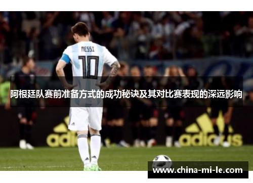 阿根廷队赛前准备方式的成功秘诀及其对比赛表现的深远影响 阿根廷队赛前准备方式的成功秘诀及其对比赛表现的深远影响