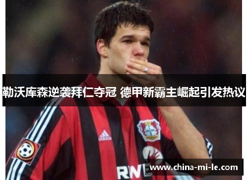 勒沃库森逆袭拜仁夺冠 德甲新霸主崛起引发热议 勒沃库森逆袭拜仁夺冠 德甲新霸主崛起引发热议