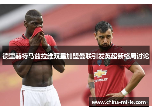 德里赫特马兹拉维双星加盟曼联引发英超新格局讨论
