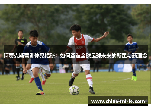 阿贾克斯青训体系揭秘：如何塑造全球足球未来的新星与新理念