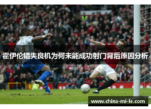 霍伊伦错失良机为何未能成功射门背后原因分析
