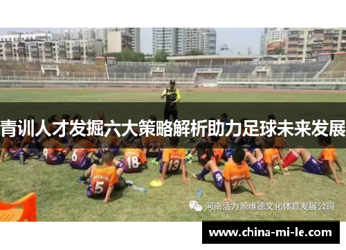 青训人才发掘六大策略解析助力足球未来发展