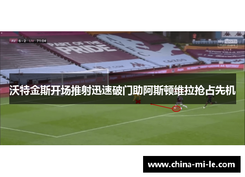 沃特金斯开场推射迅速破门助阿斯顿维拉抢占先机